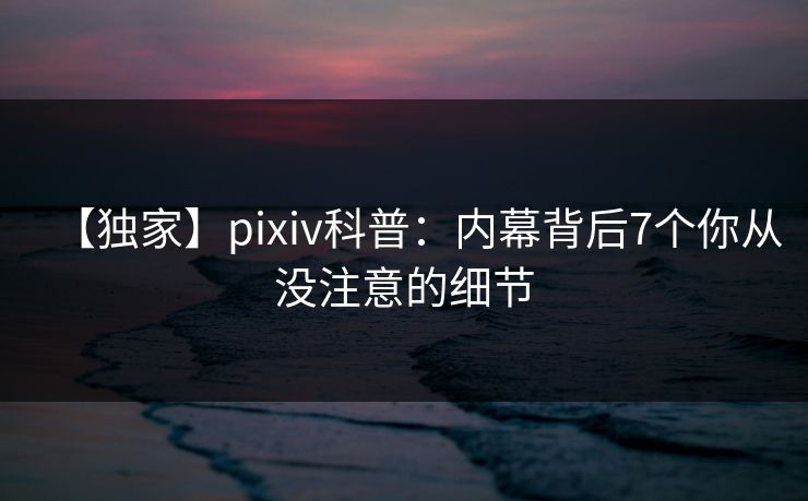 【独家】pixiv科普：内幕背后7个你从没注意的细节