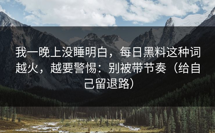 我一晚上没睡明白，每日黑料这种词越火，越要警惕：别被带节奏（给自己留退路）