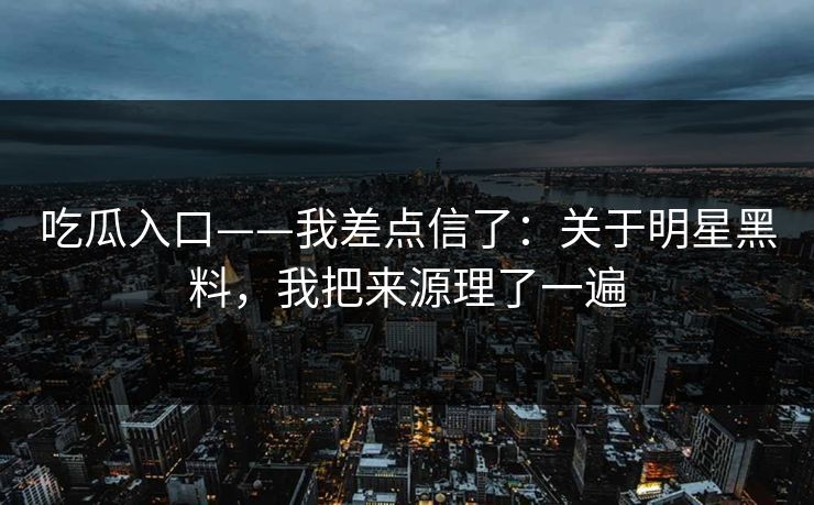 吃瓜入口——我差点信了:关于明星黑料,我把来源理了一遍