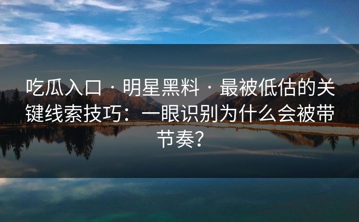 吃瓜入口 · 明星黑料 · 最被低估的关键线索技巧:一眼识别为什么会被带节奏?