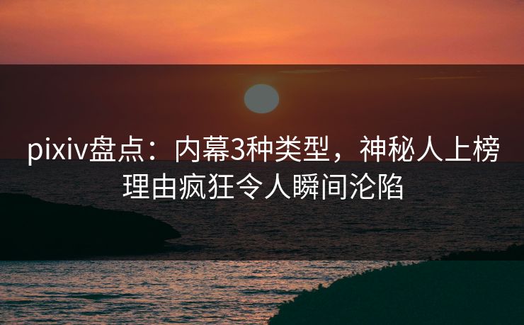 pixiv盘点：内幕3种类型，神秘人上榜理由疯狂令人瞬间沦陷