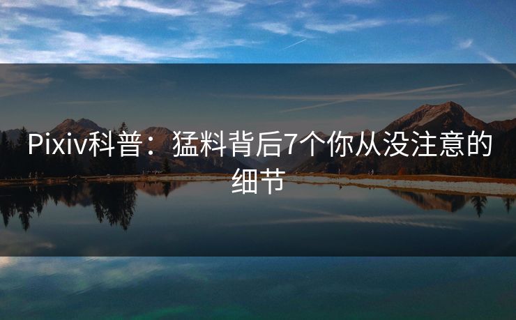 Pixiv科普:猛料背后7个你从没注意的细节 Pixiv科普:猛料背后7个你从没注意的细节