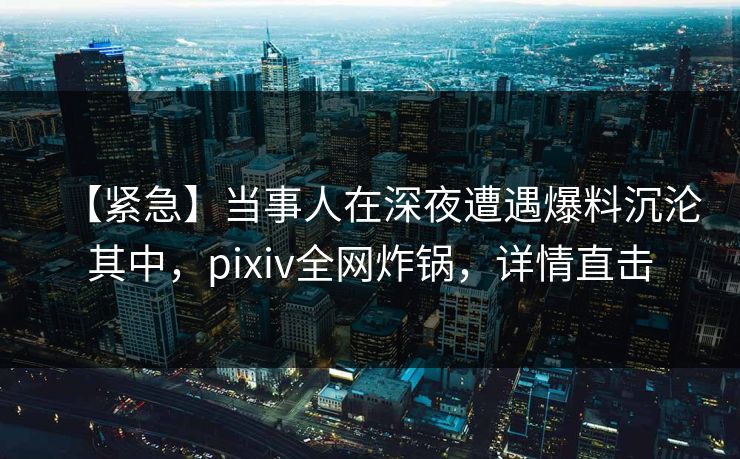 【紧急】当事人在深夜遭遇爆料沉沦其中,pixiv全网炸锅,详情直击 【紧急】当事人在深夜遭遇爆料沉沦其中,pixiv全网炸锅,详情直击