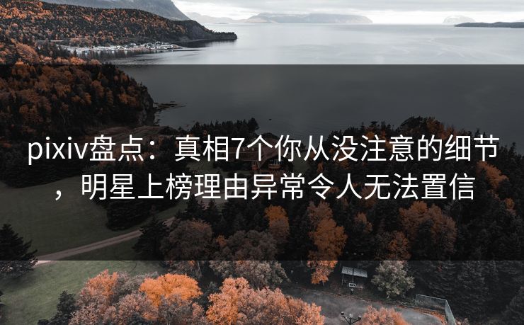 pixiv盘点:真相7个你从没注意的细节,明星上榜理由异常令人无法置信 pixiv盘点:真相7个你从没注意的细节,明星上榜理由异常令人无法置信