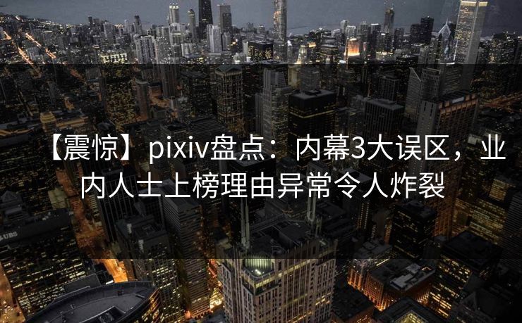 【震惊】pixiv盘点:内幕3大误区,业内人士上榜理由异常令人炸裂