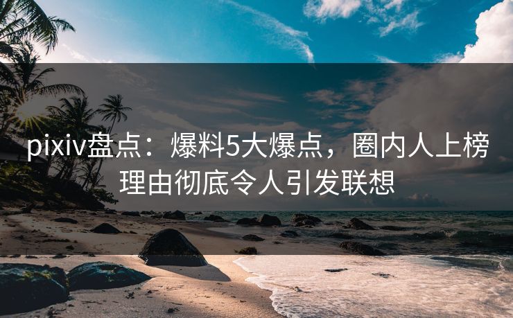 pixiv盘点:爆料5大爆点,圈内人上榜理由彻底令人引发联想