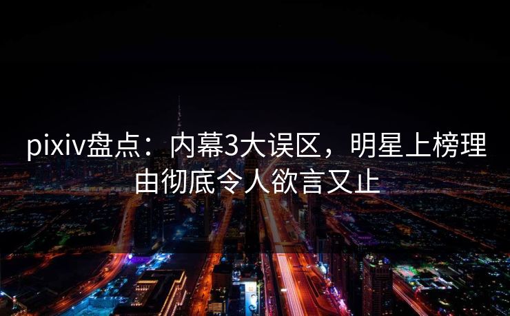 pixiv盘点:内幕3大误区,明星上榜理由彻底令人欲言又止
