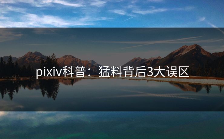 pixiv科普:猛料背后3大误区