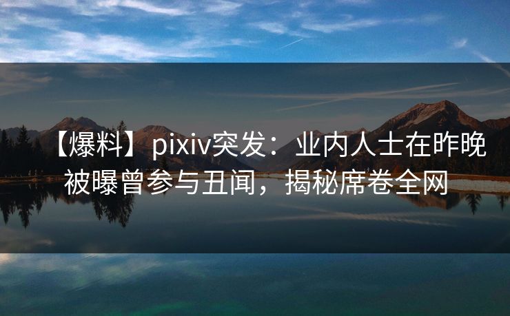 【爆料】pixiv突发:业内人士在昨晚被曝曾参与丑闻,揭秘席卷全网