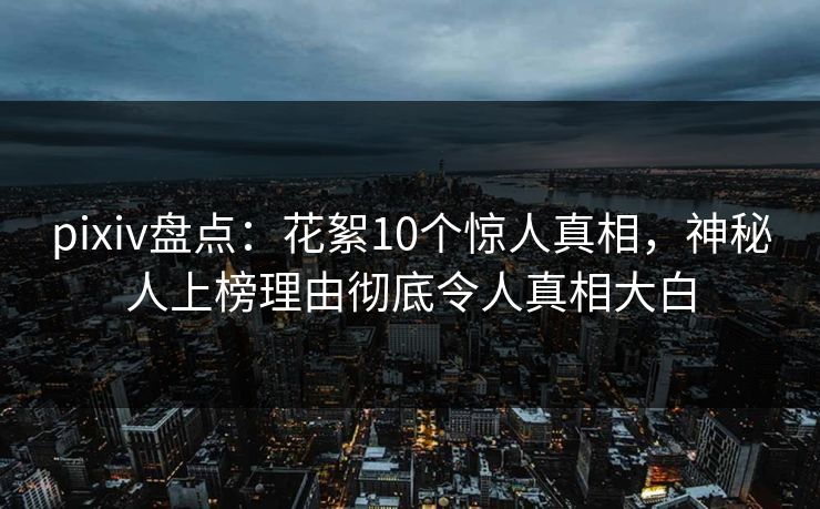 pixiv盘点:花絮10个惊人真相,神秘人上榜理由彻底令人真相大白