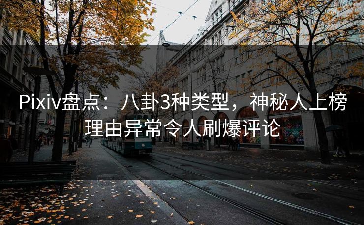 Pixiv盘点:八卦3种类型,神秘人上榜理由异常令人刷爆评论 Pixiv盘点:八卦3种类型,神秘人上榜理由异常令人刷爆评论