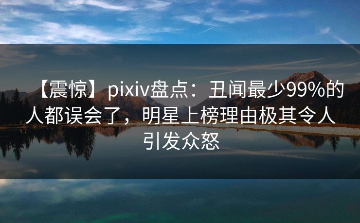 【震惊】pixiv盘点:丑闻最少99%的人都误会了,明星上榜理由极其令人引发众怒 【震惊】pixiv盘点:丑闻最少99%的人都误会了,明星上榜理由极其令人引发众怒