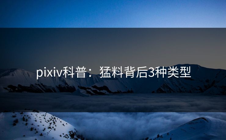 pixiv科普：猛料背后3种类型