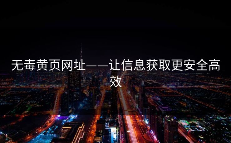 无毒黄页网址——让信息获取更安全高效 无毒黄页网址——让信息获取更安全高效