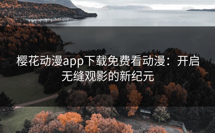 樱花动漫app下载免费看动漫：开启无缝观影的新纪元