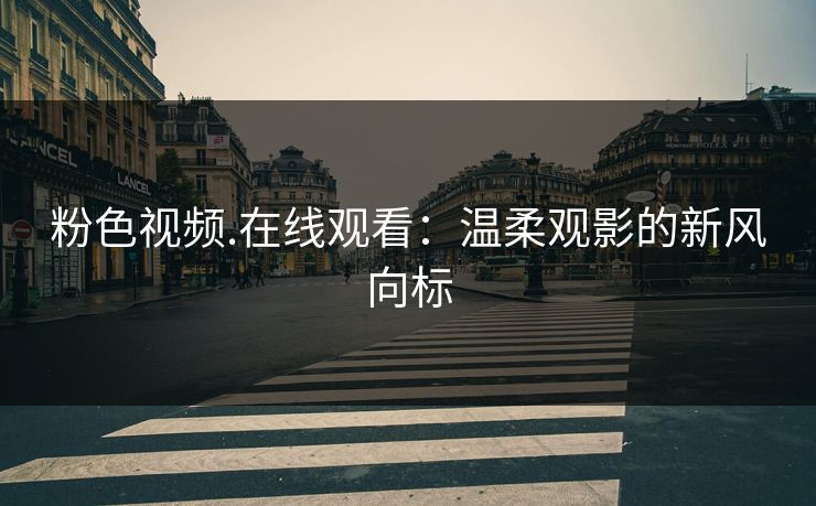 粉色视频.在线观看：温柔观影的新风向标