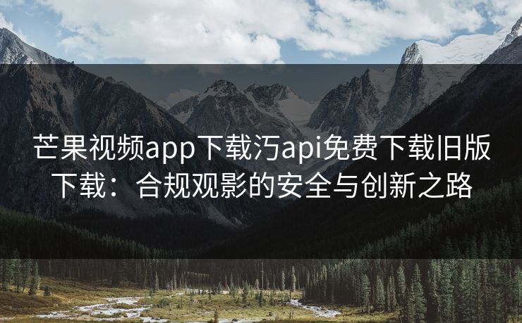芒果视频app下载汅api免费下载旧版下载：合规观影的安全与创新之路