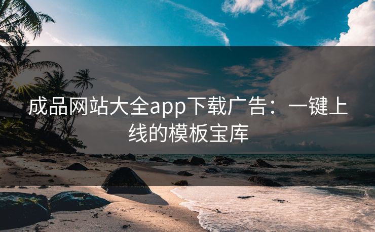 成品网站大全app下载广告：一键上线的模板宝库