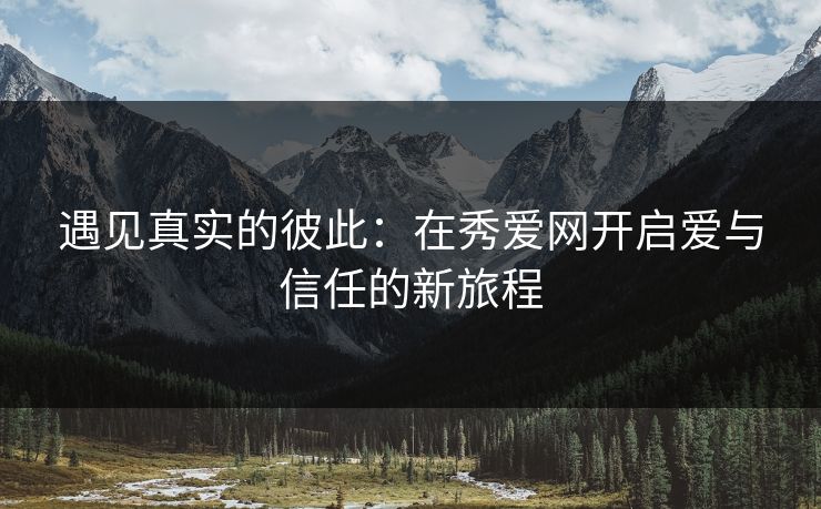 遇见真实的彼此：在秀爱网开启爱与信任的新旅程