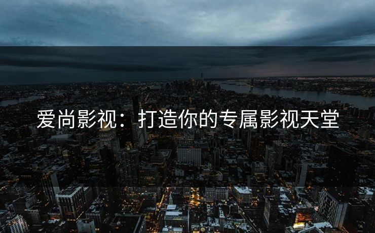 爱尚影视:打造你的专属影视天堂