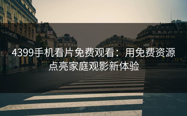 4399手机看片免费观看:用免费资源点亮家庭观影新体验 4399手机看片免费观看:用免费资源点亮家庭观影新体验