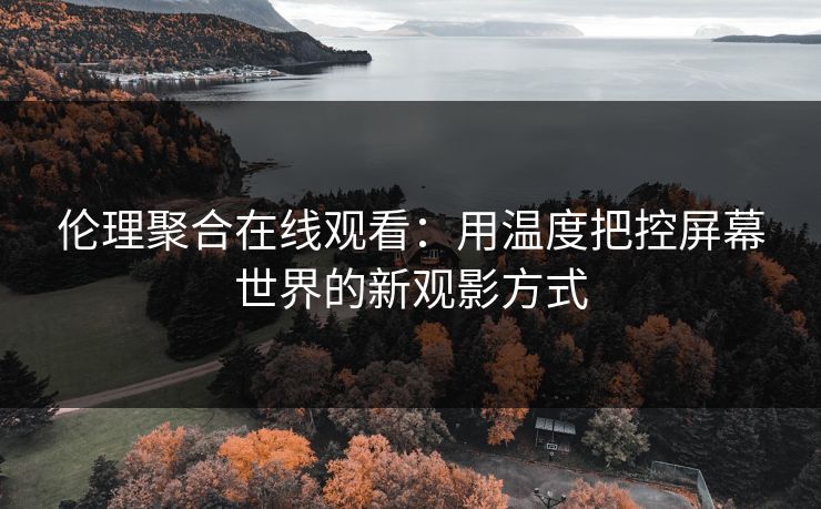 伦理聚合在线观看：用温度把控屏幕世界的新观影方式