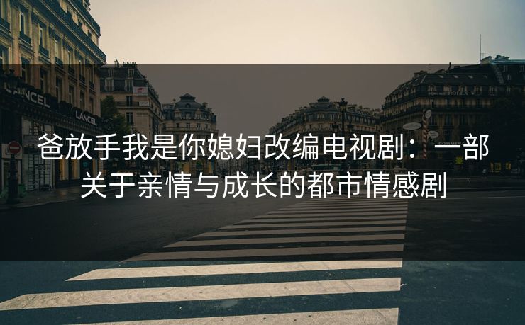 爸放手我是你媳妇改编电视剧:一部关于亲情与成长的都市情感剧 爸放手我是你媳妇改编电视剧:一部关于亲情与成长的都市情感剧