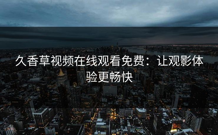久香草视频在线观看免费:让观影体验更畅快 久香草视频在线观看免费:让观影体验更畅快