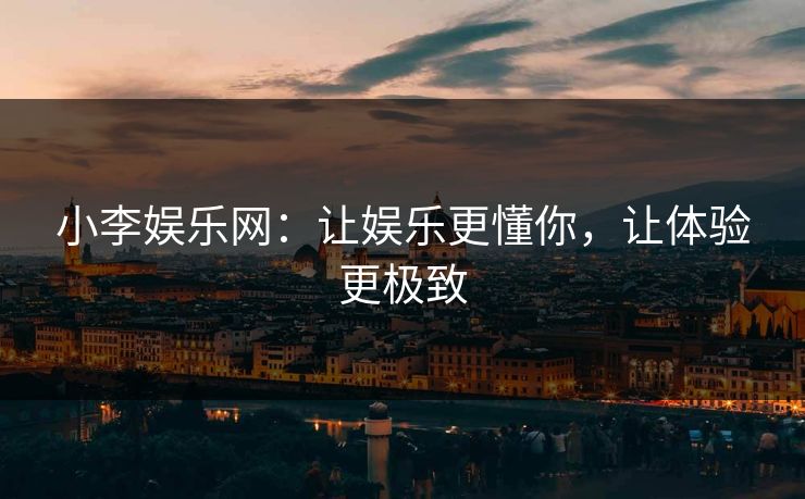 小李娱乐网：让娱乐更懂你，让体验更极致