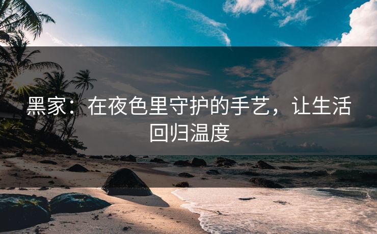 黑家：在夜色里守护的手艺，让生活回归温度