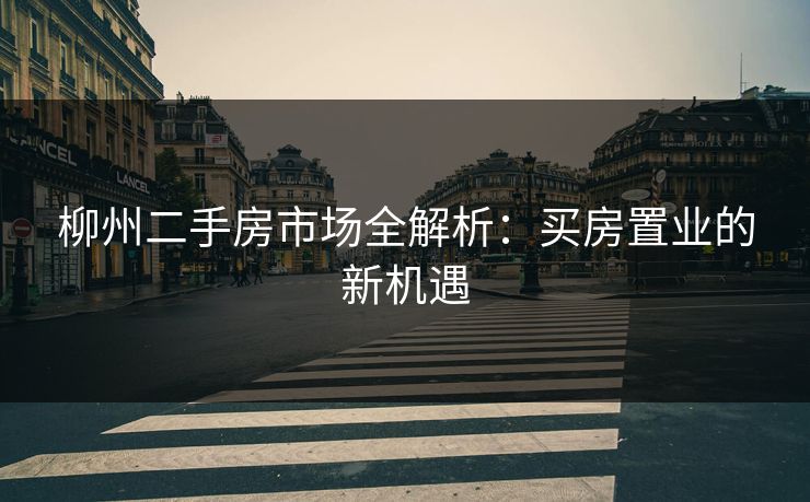 柳州二手房市场全解析:买房置业的新机遇