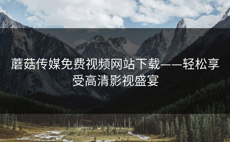 蘑菇传媒免费视频网站下载——轻松享受高清影视盛宴 蘑菇传媒免费视频网站下载——轻松享受高清影视盛宴