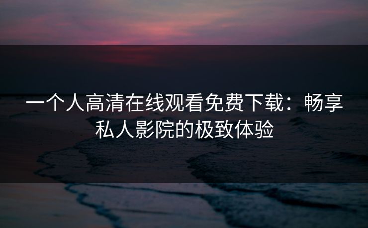 一个人高清在线观看免费下载：畅享私人影院的极致体验
