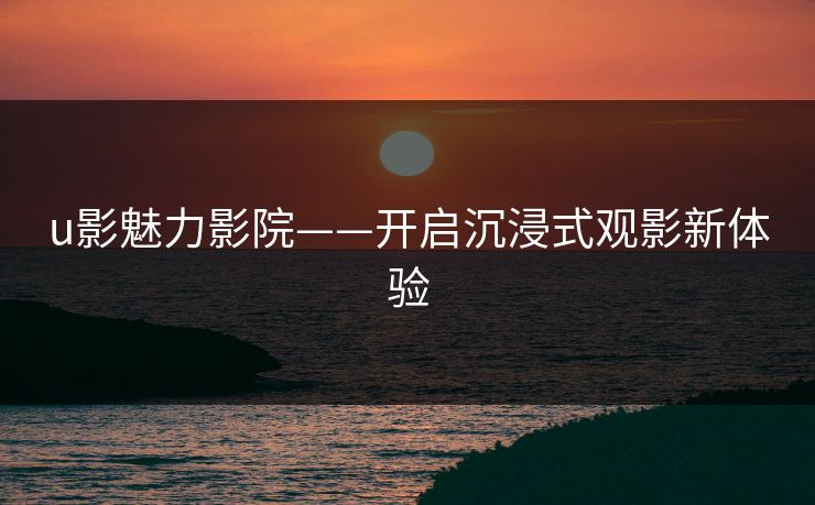 u影魅力影院——开启沉浸式观影新体验 u影魅力影院——开启沉浸式观影新体验