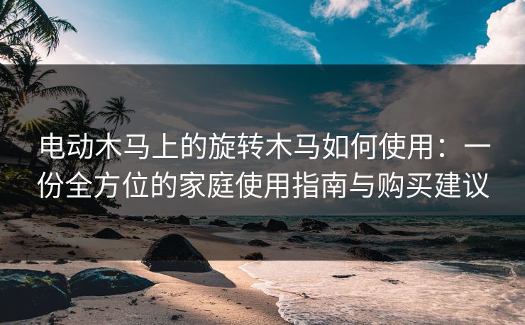 电动木马上的旋转木马如何使用:一份全方位的家庭使用指南与购买建议 电动木马上的旋转木马如何使用:一份全方位的家庭使用指南与购买建议