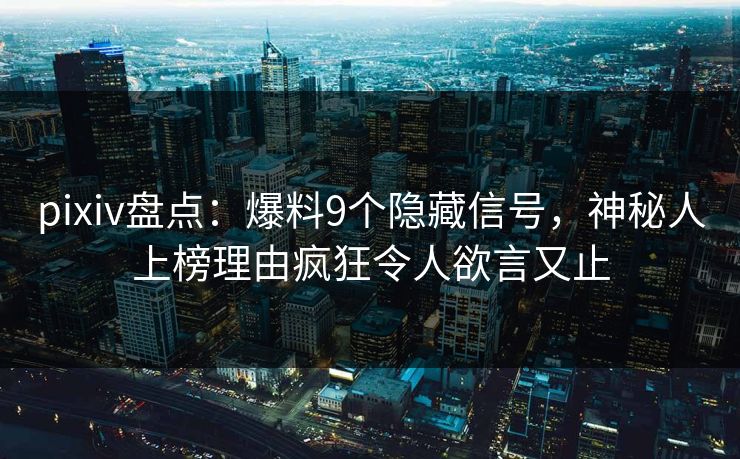 pixiv盘点:爆料9个隐藏信号,神秘人上榜理由疯狂令人欲言又止 pixiv盘点:爆料9个隐藏信号,神秘人上榜理由疯狂令人欲言又止