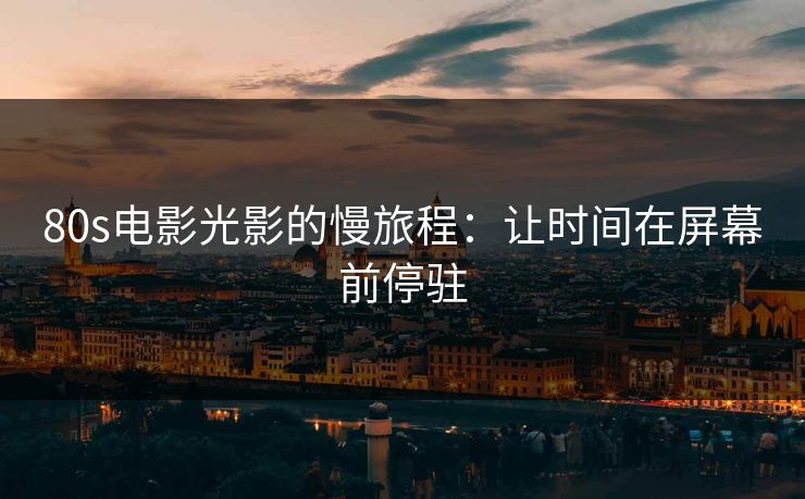 80s电影光影的慢旅程：让时间在屏幕前停驻
