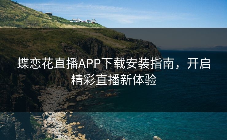 蝶恋花直播APP下载安装指南,开启精彩直播新体验 蝶恋花直播APP下载安装指南,开启精彩直播新体验