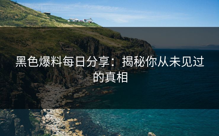 黑色爆料每日分享：揭秘你从未见过的真相