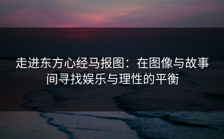 走进东方心经马报图:在图像与故事间寻找娱乐与理性的平衡 走进东方心经马报图:在图像与故事间寻找娱乐与理性的平衡