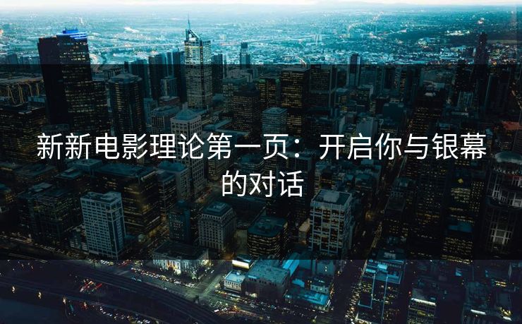 新新电影理论第一页:开启你与银幕的对话 新新电影理论第一页:开启你与银幕的对话