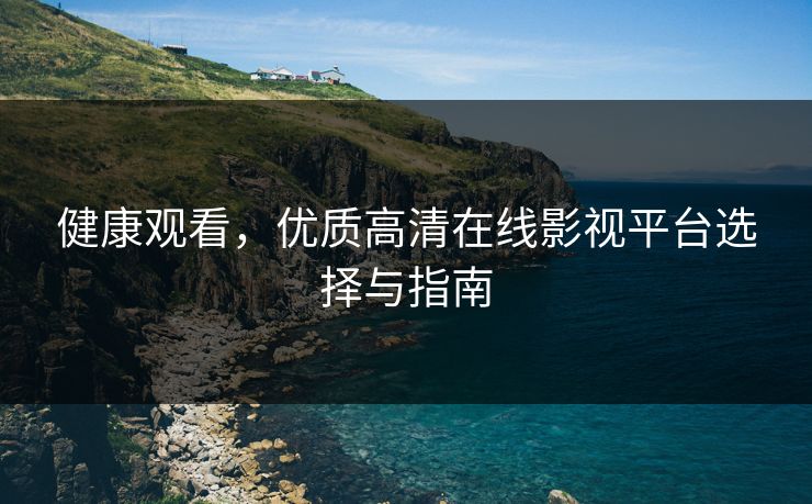 健康观看,优质高清在线影视平台选择与指南 健康观看,优质高清在线影视平台选择与指南