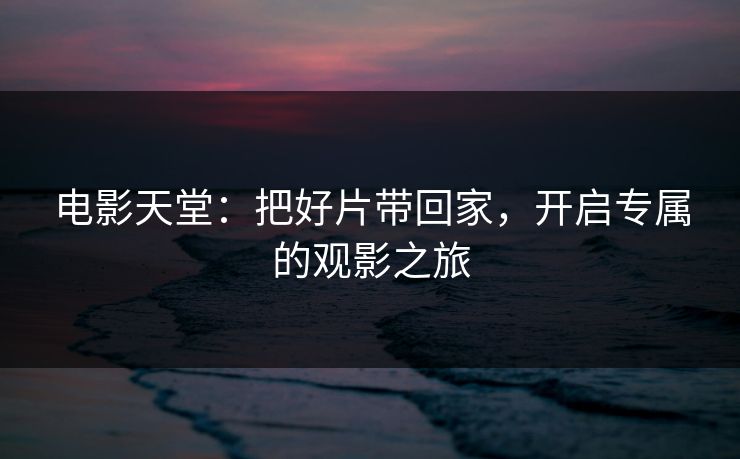 电影天堂：把好片带回家，开启专属的观影之旅