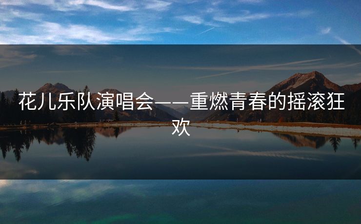 花儿乐队演唱会——重燃青春的摇滚狂欢 花儿乐队演唱会——重燃青春的摇滚狂欢