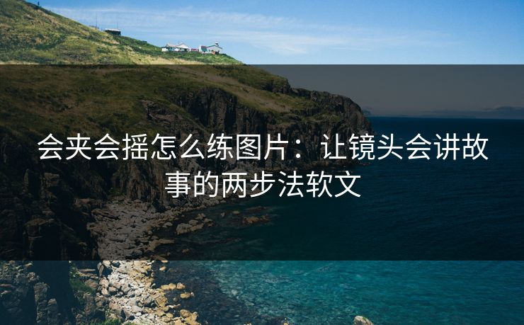 会夹会摇怎么练图片：让镜头会讲故事的两步法软文
