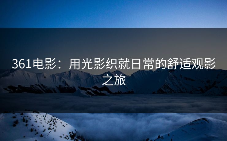 361电影：用光影织就日常的舒适观影之旅