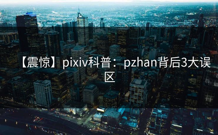 【震惊】pixiv科普：pzhan背后3大误区