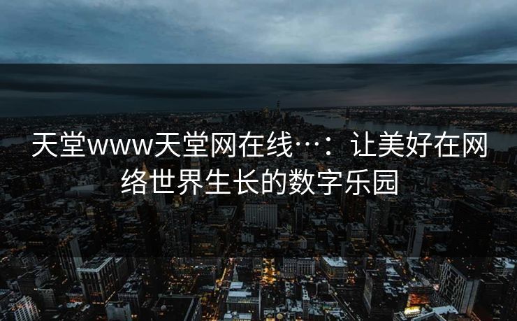 天堂www天堂网在线…:让美好在网络世界生长的数字乐园 天堂www天堂网在线…:让美好在网络世界生长的数字乐园