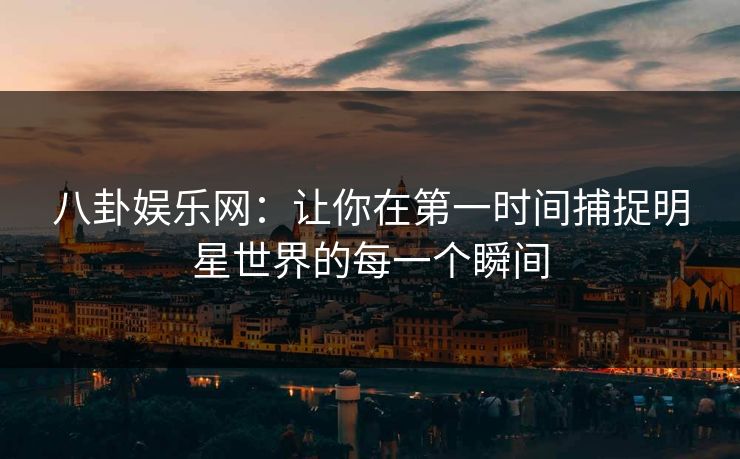 八卦娱乐网:让你在第一时间捕捉明星世界的每一个瞬间 八卦娱乐网:让你在第一时间捕捉明星世界的每一个瞬间