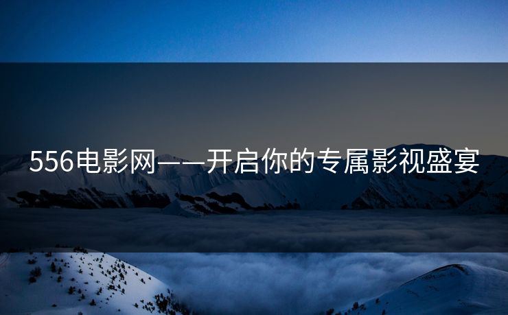 556电影网——开启你的专属影视盛宴 556电影网——开启你的专属影视盛宴